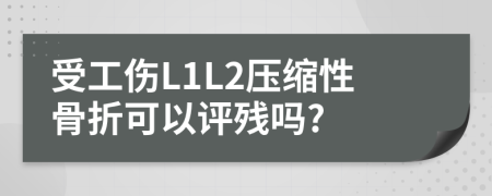 受工伤L1L2压缩性骨折可以评残吗?