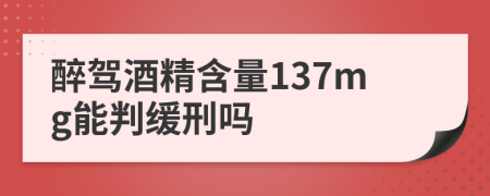 醉驾酒精含量137mg能判缓刑吗