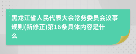 黑龙江省人民代表大会常务委员会议事规则(新修正)第16条具体内容是什么