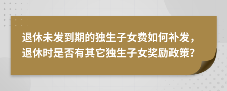 退休未发到期的独生子女费如何补发，退休时是否有其它独生子女奖励政策？