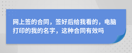 网上签的合同，签好后给我看的，电脑打印的我的名字，这种合同有效吗