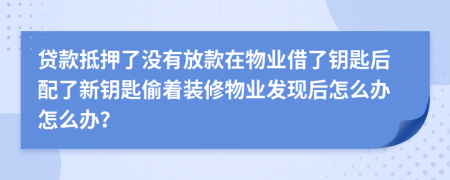 贷款抵押了没有放款在物业借了钥匙后配了新钥匙偷着装修物业发现后怎么办怎么办？