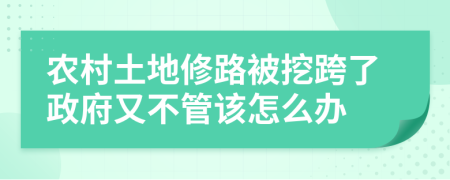 农村土地修路被挖跨了政府又不管该怎么办