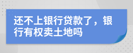 还不上银行贷款了，银行有权卖土地吗