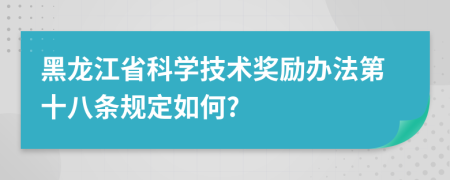 黑龙江省科学技术奖励办法第十八条规定如何?