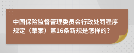 中国保险监督管理委员会行政处罚程序规定（草案）第16条新规是怎样的?