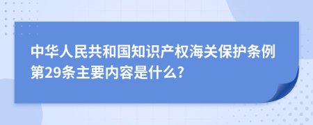 中华人民共和国知识产权海关保护条例第29条主要内容是什么?