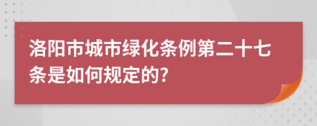 洛阳市城市绿化条例第二十七条是如何规定的?