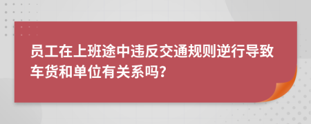 员工在上班途中违反交通规则逆行导致车货和单位有关系吗？