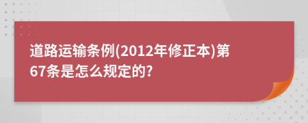 道路运输条例(2012年修正本)第67条是怎么规定的?