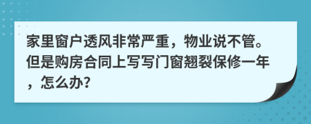 家里窗户透风非常严重，物业说不管。但是购房合同上写写门窗翘裂保修一年，怎么办？