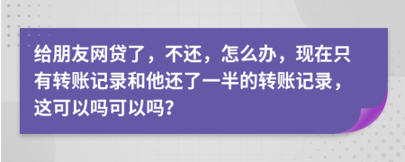 给朋友网贷了，不还，怎么办，现在只有转账记录和他还了一半的转账记录，这可以吗可以吗？