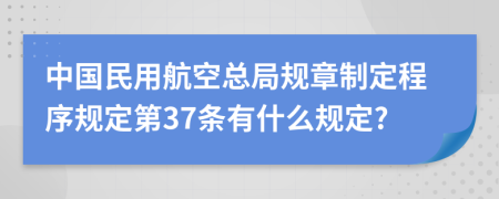 中国民用航空总局规章制定程序规定第37条有什么规定?