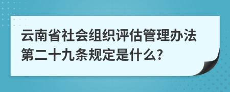 云南省社会组织评估管理办法第二十九条规定是什么?