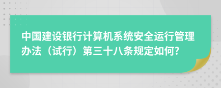 中国建设银行计算机系统安全运行管理办法（试行）第三十八条规定如何?