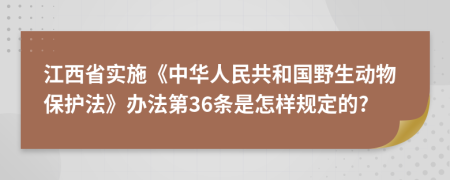 江西省实施《中华人民共和国野生动物保护法》办法第36条是怎样规定的?