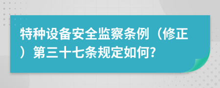 特种设备安全监察条例（修正）第三十七条规定如何?