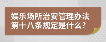 娱乐场所治安管理办法第十八条规定是什么?