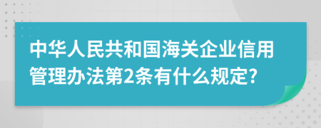 中华人民共和国海关企业信用管理办法第2条有什么规定?