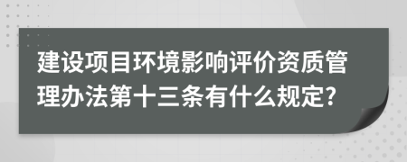 建设项目环境影响评价资质管理办法第十三条有什么规定?