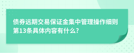 债券远期交易保证金集中管理操作细则第13条具体内容有什么?