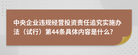 中央企业违规经营投资责任追究实施办法（试行）第44条具体内容是什么?
