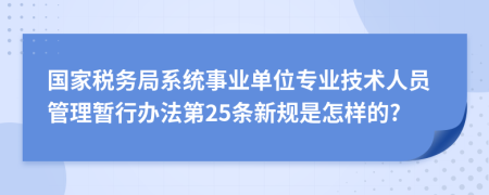 国家税务局系统事业单位专业技术人员管理暂行办法第25条新规是怎样的?