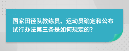 国家田径队教练员、运动员确定和公布试行办法第三条是如何规定的?