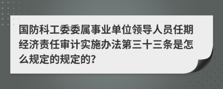 国防科工委委属事业单位领导人员任期经济责任审计实施办法第三十三条是怎么规定的规定的？