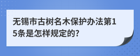 无锡市古树名木保护办法第15条是怎样规定的?