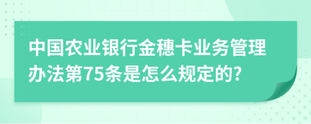 中国农业银行金穗卡业务管理办法第75条是怎么规定的?