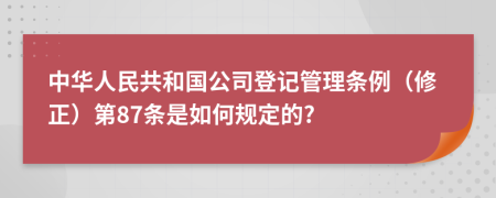 中华人民共和国公司登记管理条例（修正）第87条是如何规定的?