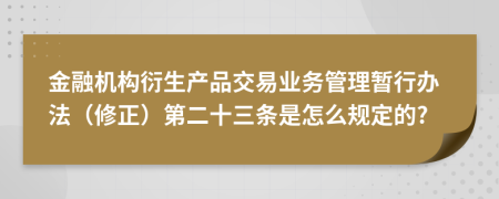 金融机构衍生产品交易业务管理暂行办法（修正）第二十三条是怎么规定的?