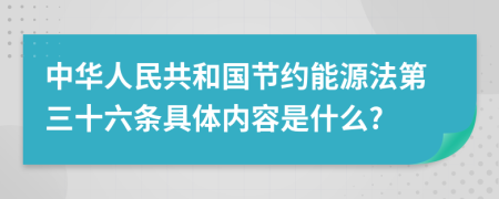 中华人民共和国节约能源法第三十六条具体内容是什么?