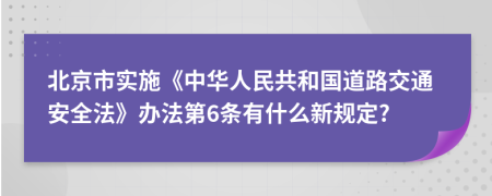 北京市实施《中华人民共和国道路交通安全法》办法第6条有什么新规定?