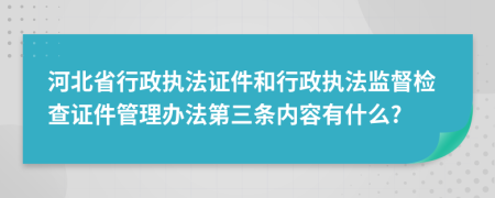 河北省行政执法证件和行政执法监督检查证件管理办法第三条内容有什么?