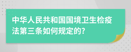 中华人民共和国国境卫生检疫法第三条如何规定的?