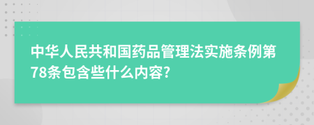 中华人民共和国药品管理法实施条例第78条包含些什么内容?