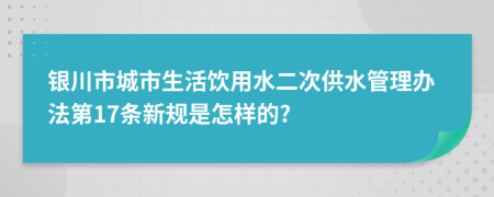 银川市城市生活饮用水二次供水管理办法第17条新规是怎样的?