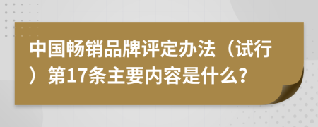 中国畅销品牌评定办法（试行）第17条主要内容是什么?