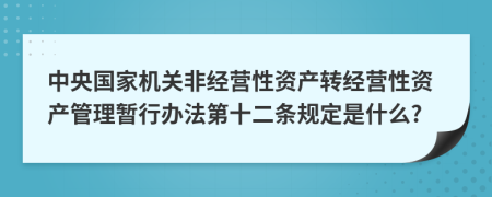 中央国家机关非经营性资产转经营性资产管理暂行办法第十二条规定是什么?