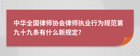 中华全国律师协会律师执业行为规范第九十九条有什么新规定?