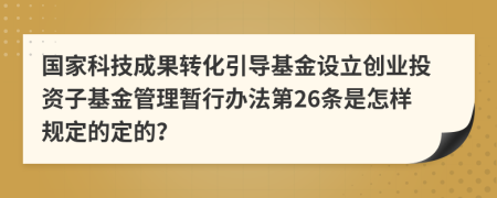 国家科技成果转化引导基金设立创业投资子基金管理暂行办法第26条是怎样规定的定的？