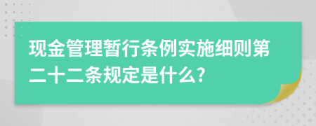 现金管理暂行条例实施细则第二十二条规定是什么?