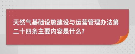 天然气基础设施建设与运营管理办法第二十四条主要内容是什么?