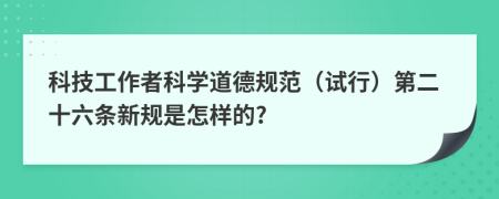 科技工作者科学道德规范（试行）第二十六条新规是怎样的?