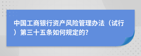 中国工商银行资产风险管理办法（试行）第三十五条如何规定的?