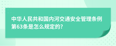 中华人民共和国内河交通安全管理条例第63条是怎么规定的?