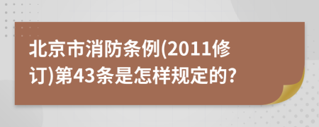 北京市消防条例(2011修订)第43条是怎样规定的?