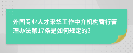 外国专业人才来华工作中介机构暂行管理办法第17条是如何规定的?